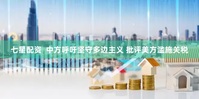 七星配资  中方呼吁坚守多边主义 批评美方滥施关税