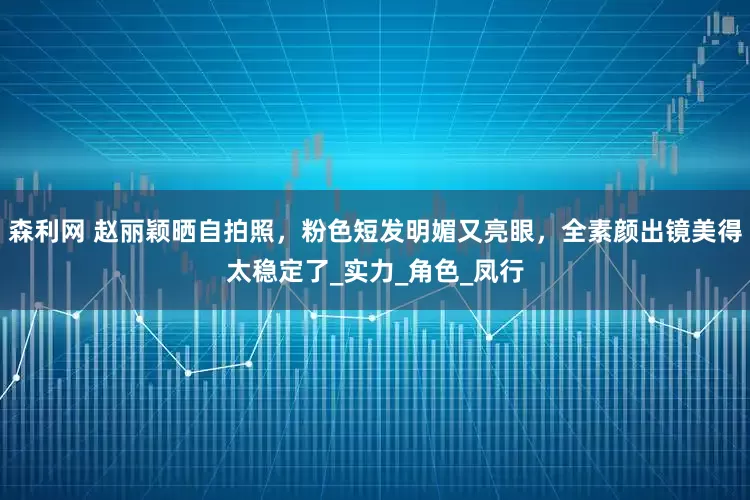 森利网 赵丽颖晒自拍照，粉色短发明媚又亮眼，全素颜出镜美得太稳定了_实力_角色_凤行