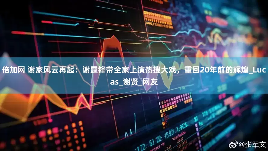 倍加网 谢家风云再起：谢霆锋带全家上演热搜大戏，重回20年前的辉煌_Lucas_谢贤_网友