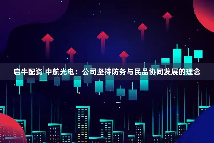 启牛配资 中航光电：公司坚持防务与民品协同发展的理念