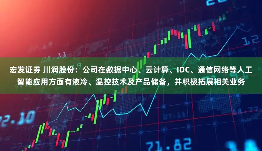 宏发证券 川润股份：公司在数据中心、云计算、IDC、通信网络等人工智能应用方面有液冷、温控技术及产品储备，并积极拓展相关业务