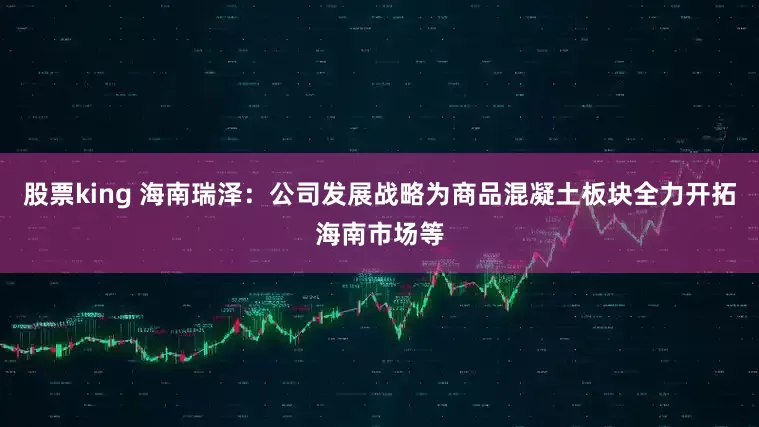 股票king 海南瑞泽：公司发展战略为商品混凝土板块全力开拓海南市场等