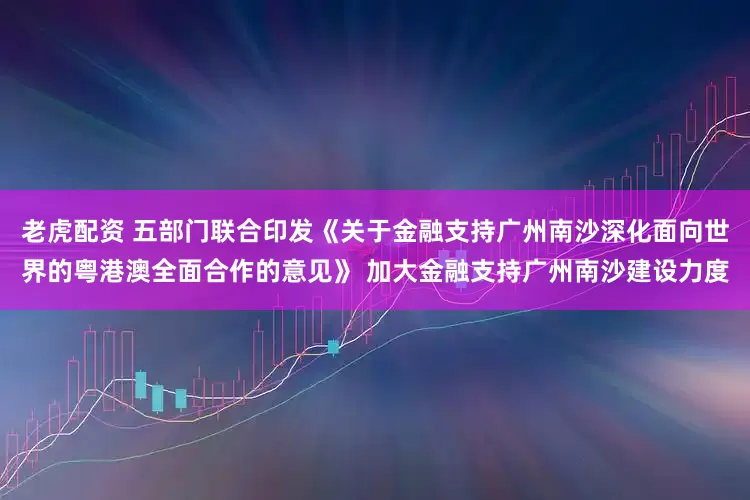 老虎配资 五部门联合印发《关于金融支持广州南沙深化面向世界的粤港澳全面合作的意见》 加大金融支持广州南沙建设力度
