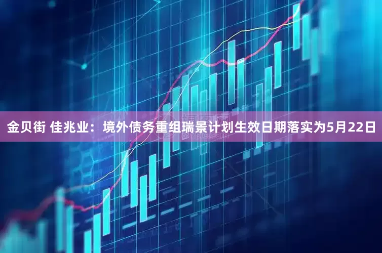 金贝街 佳兆业：境外债务重组瑞景计划生效日期落实为5月22日