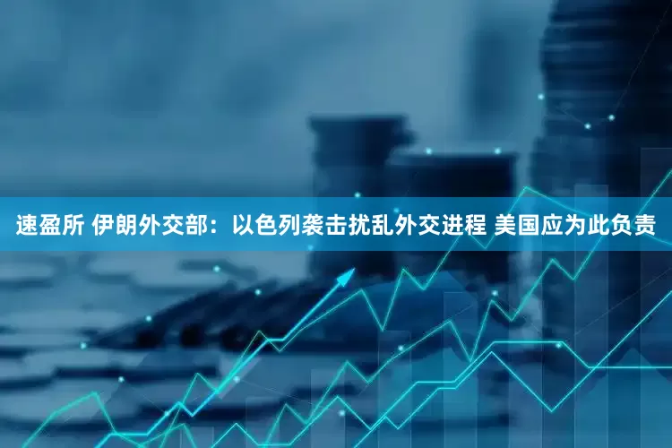 速盈所 伊朗外交部：以色列袭击扰乱外交进程 美国应为此负责