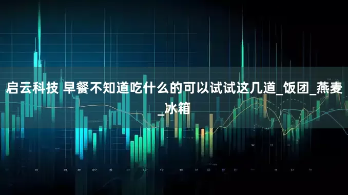 启云科技 早餐不知道吃什么的可以试试这几道_饭团_燕麦_冰箱