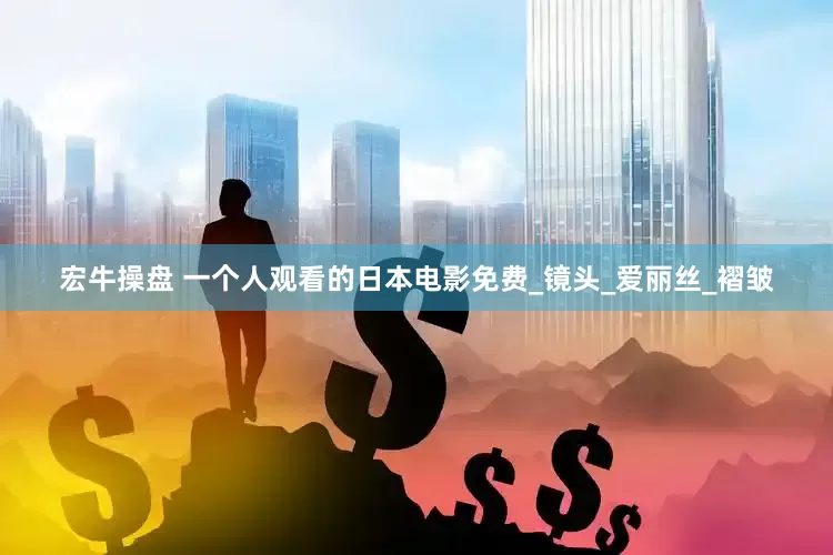 宏牛操盘 一个人观看的日本电影免费_镜头_爱丽丝_褶皱