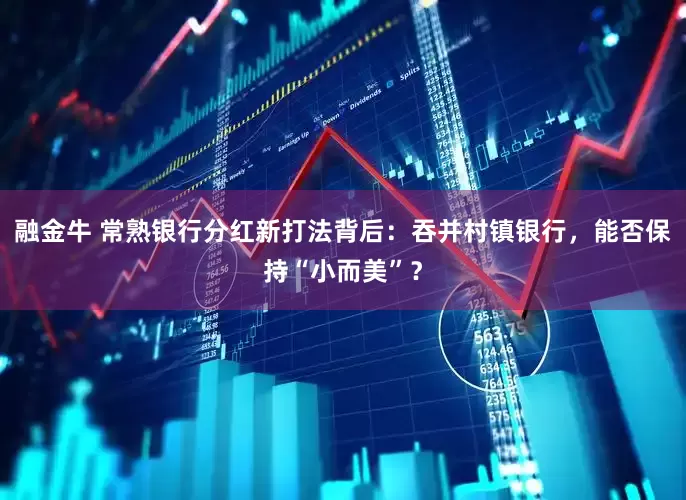 融金牛 常熟银行分红新打法背后：吞并村镇银行，能否保持“小而美”？