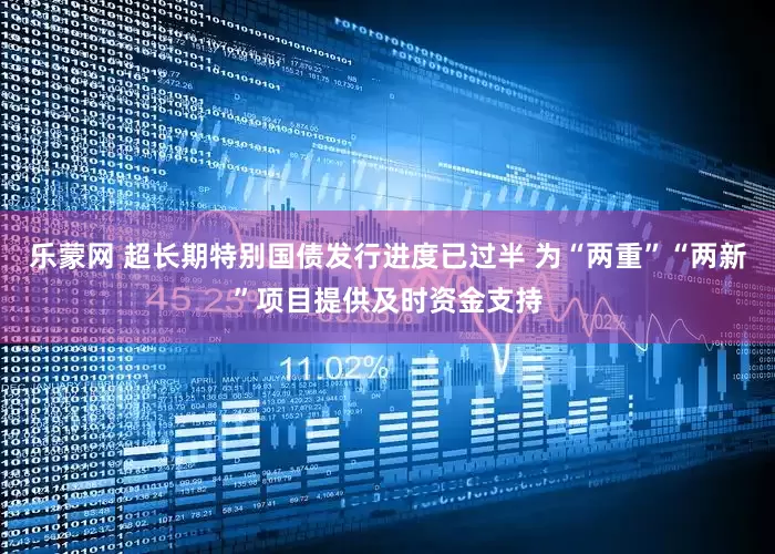 乐蒙网 超长期特别国债发行进度已过半 为“两重”“两新”项目提供及时资金支持