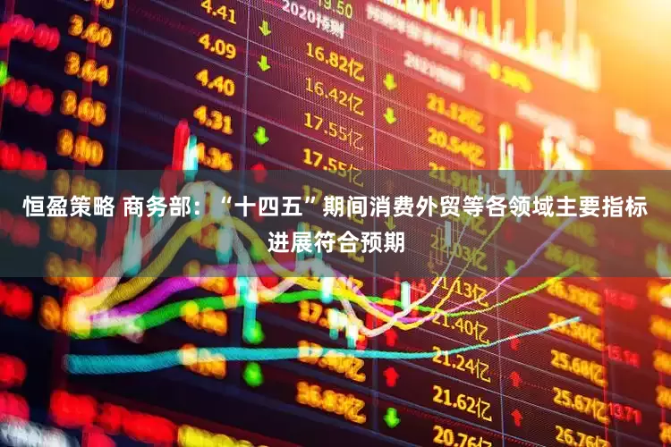 恒盈策略 商务部：“十四五”期间消费外贸等各领域主要指标进展符合预期