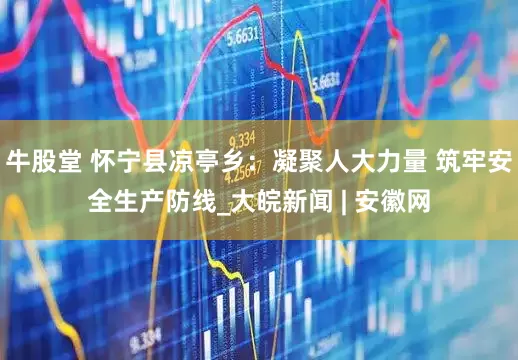 牛股堂 怀宁县凉亭乡：凝聚人大力量 筑牢安全生产防线_大皖新闻 | 安徽网