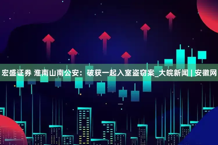 宏盛证券 淮南山南公安：破获一起入室盗窃案_大皖新闻 | 安徽网