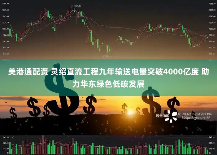美港通配资 灵绍直流工程九年输送电量突破4000亿度 助力华东绿色低碳发展