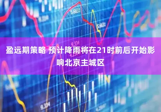 盈远期策略 预计降雨将在21时前后开始影响北京主城区