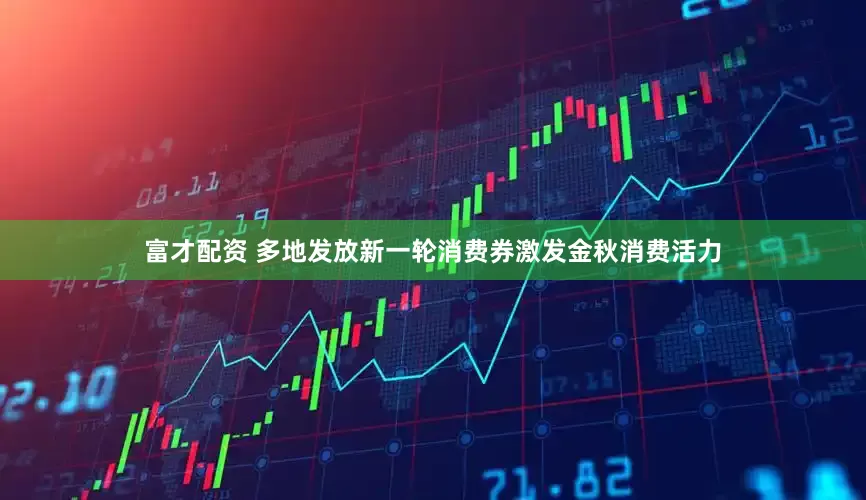 富才配资 多地发放新一轮消费券激发金秋消费活力