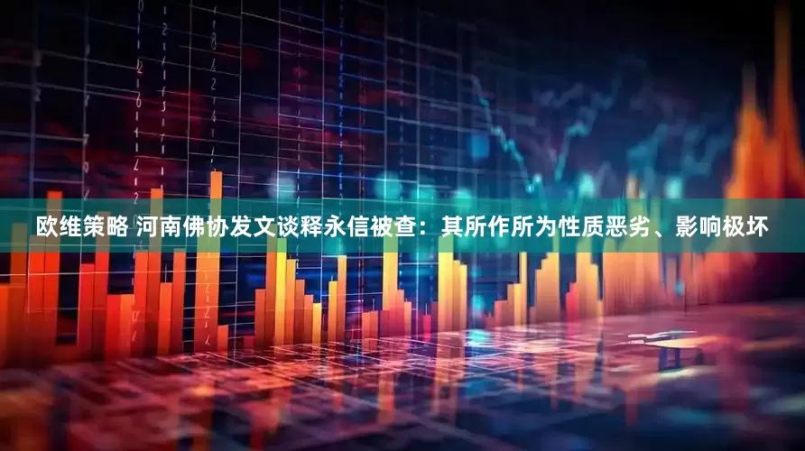 欧维策略 河南佛协发文谈释永信被查：其所作所为性质恶劣、影响极坏