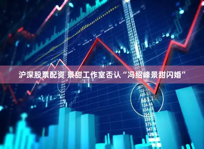 沪深股票配资 景甜工作室否认“冯绍峰景甜闪婚”