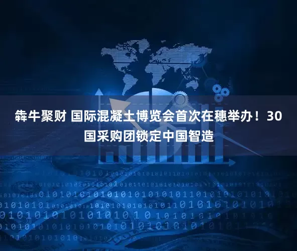 犇牛聚财 国际混凝土博览会首次在穗举办！30国采购团锁定中国智造