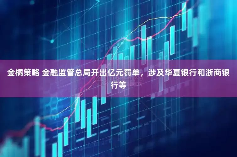 金橘策略 金融监管总局开出亿元罚单，涉及华夏银行和浙商银行等