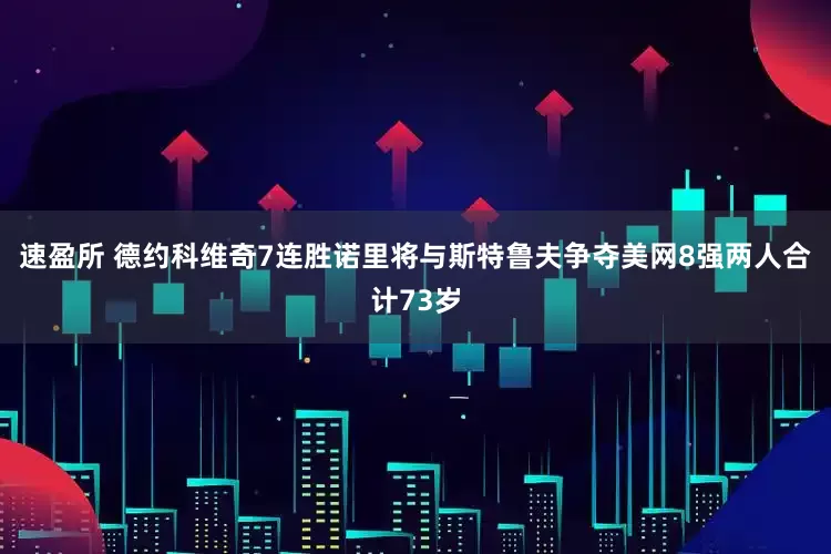 速盈所 德约科维奇7连胜诺里将与斯特鲁夫争夺美网8强两人合计73岁