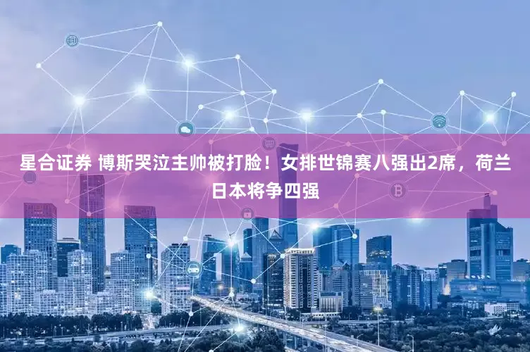 星合证券 博斯哭泣主帅被打脸！女排世锦赛八强出2席，荷兰日本将争四强