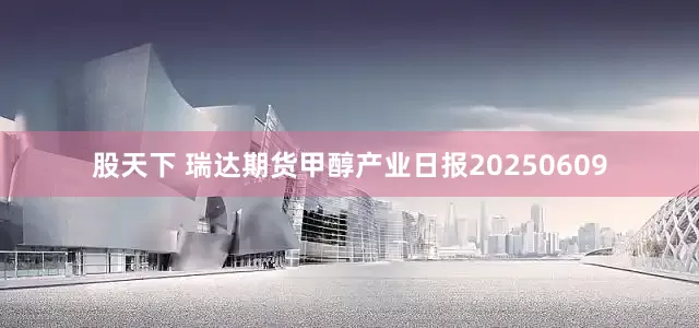 股天下 瑞达期货甲醇产业日报20250609