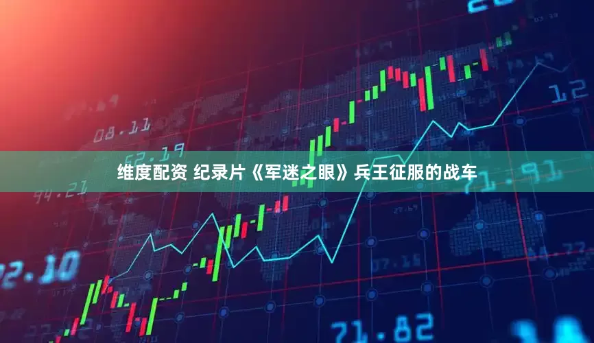 维度配资 纪录片《军迷之眼》兵王征服的战车