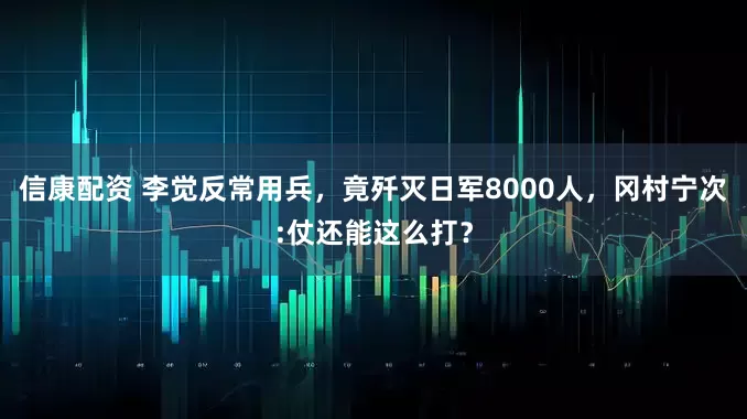 信康配资 李觉反常用兵，竟歼灭日军8000人，冈村宁次:仗还能这么打？