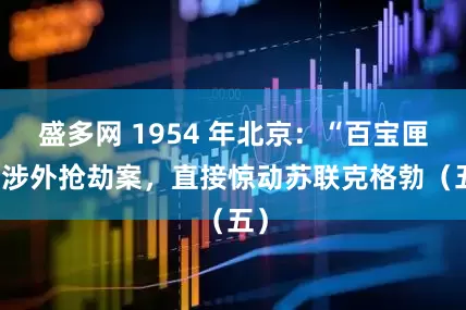 盛多网 1954 年北京:“百宝匣” 涉外抢劫案,直接惊动苏联克格勃(五)