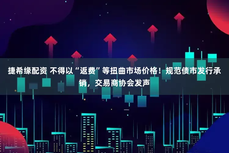 捷希缘配资 不得以“返费”等扭曲市场价格！规范债市发行承销，交易商协会发声