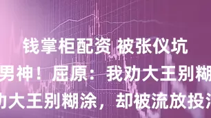钱掌柜配资 被张仪坑惨的爱国男神！屈原：我劝大王别糊涂，却被流放投汨罗