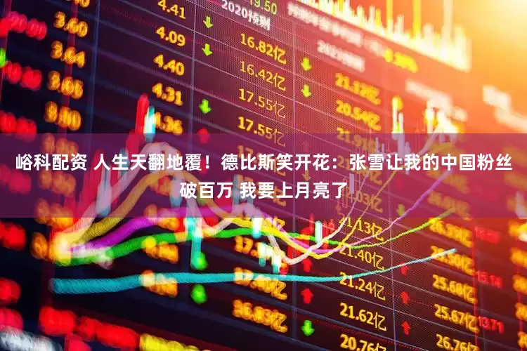 峪科配资 人生天翻地覆!德比斯笑开花:张雪让我的中国粉丝破百万 我要上月亮了