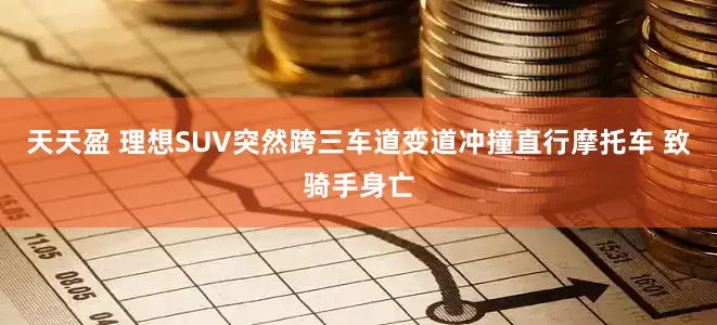 天天盈 理想SUV突然跨三车道变道冲撞直行摩托车 致骑手身亡