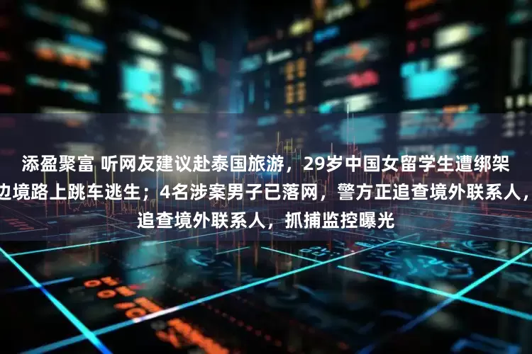 添盈聚富 听网友建议赴泰国旅游，29岁中国女留学生遭绑架殴打，被带往边境路上跳车逃生；4名涉案男子已落网，警方正追查境外联系人，抓捕监控曝光